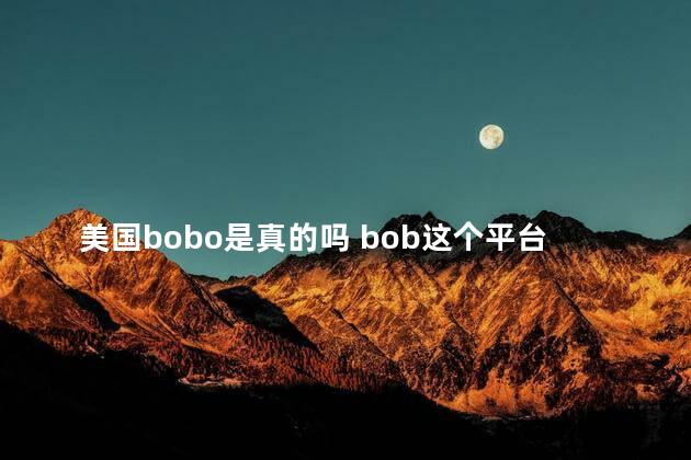 美国bobo是真的吗 bob这个平台怎么样